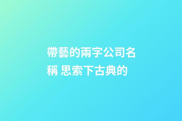 帶藝的兩字公司名稱 思索下古典的-第1張-公司起名-玄機派